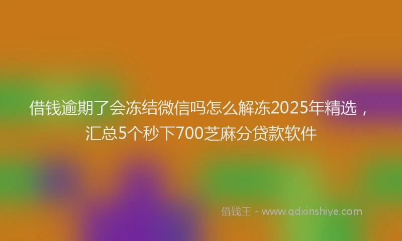 借钱逾期了会冻结微信吗怎么解冻2025年精选，汇总5个秒下700芝麻分贷款软件