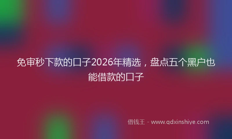 免审秒下款的口子2026年精选,盘点五个黑户也能借款的口子