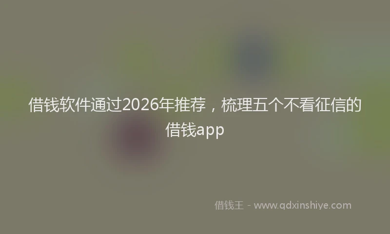 借钱软件通过2026年推荐，梳理五个不看征信的借钱app