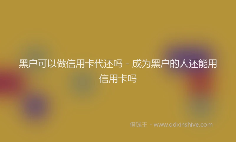黑户可以做信用卡代还吗 - 成为黑户的人还能用信用卡吗