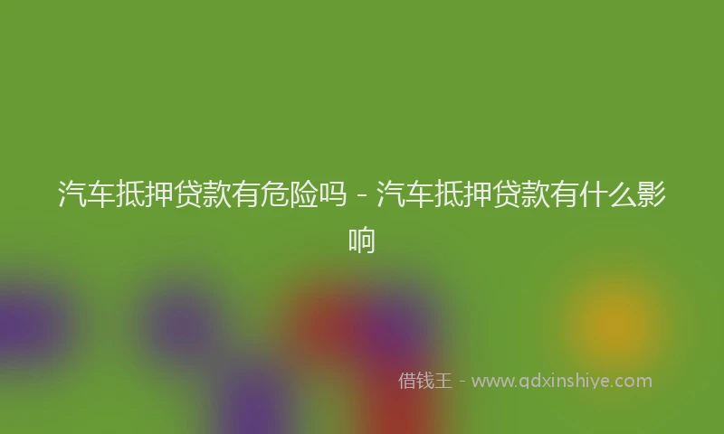 汽车抵押贷款有危险吗 - 汽车抵押贷款有什么影响