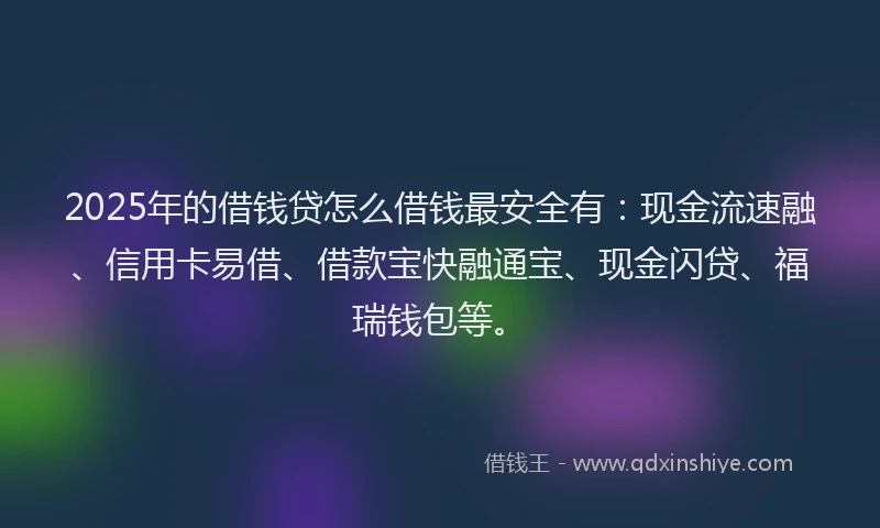 2025年的借钱贷怎么借钱最安全有:现金流速融、信用卡易借、借款宝快融通宝、现金闪贷、福瑞钱包等。