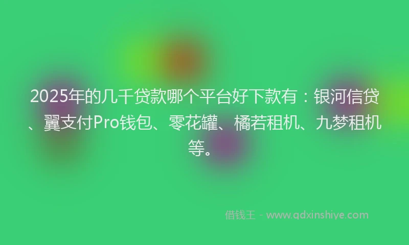2025年的几千贷款哪个平台好下款有：银河信贷、翼支付Pro钱包、零花罐、橘若租机、九梦租机等。