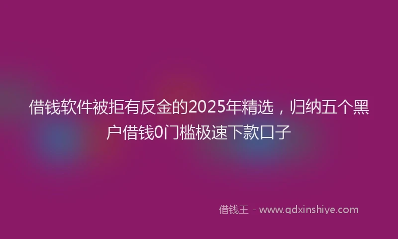 借钱软件被拒有反金的2025年精选,归纳五个黑户借钱0门槛极速下款口子