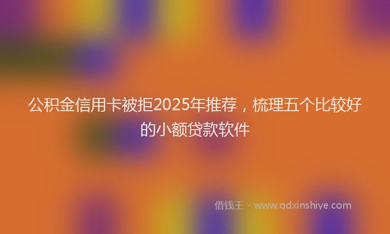 公积金信用卡被拒2025年推荐，梳理五个比较好的小额贷款软件