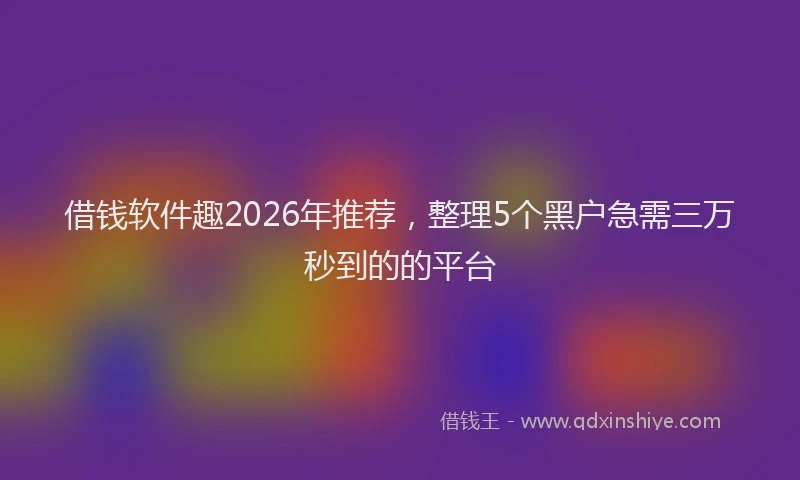 借钱软件趣2026年推荐,整理5个黑户急需三万秒到的的平台
