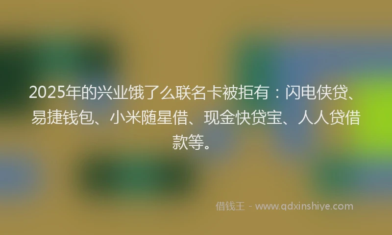 2025年的兴业饿了么联名卡被拒有:闪电侠贷、易捷钱包、小米随星借、现金快贷宝、人人贷借款等。