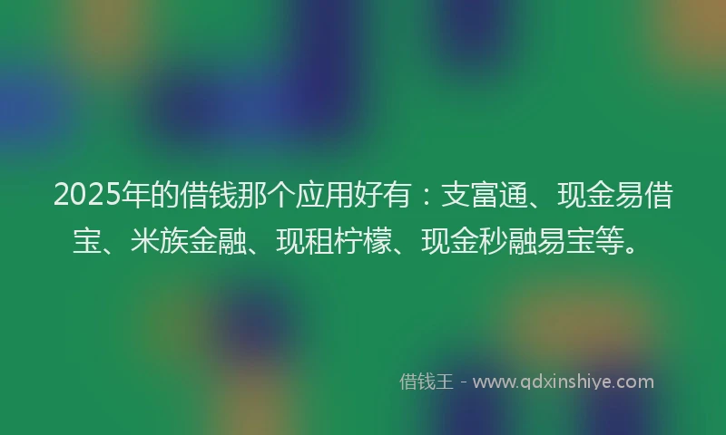 2025年的借钱那个应用好有:支富通、现金易借宝、米族金融、现租柠檬、现金秒融易宝等。