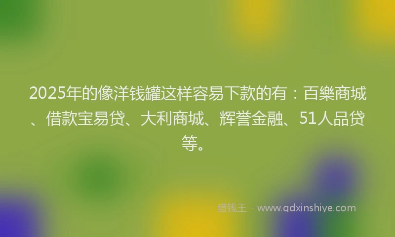 2025年的像洋钱罐这样容易下款的有:百樂商城、借款宝易贷、大利商城、辉誉金融、51人品贷等。