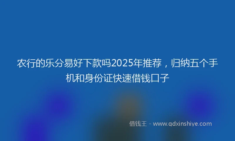 农行的乐分易好下款吗2025年推荐，归纳五个手机和身份证快速借钱口子