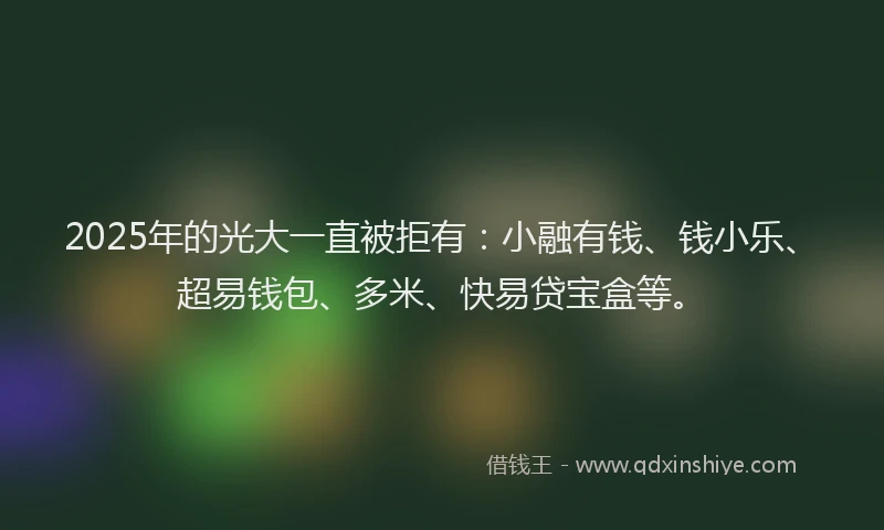 2025年的光大一直被拒有:小融有钱、钱小乐、超易钱包、多米、快易贷宝盒等。