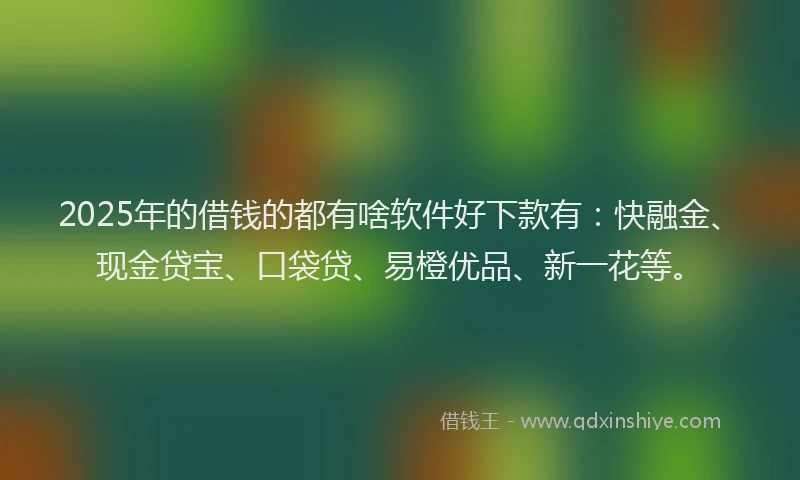 2025年的借钱的都有啥软件好下款有：快融金、现金贷宝、口袋贷、易橙优品、新一花等。