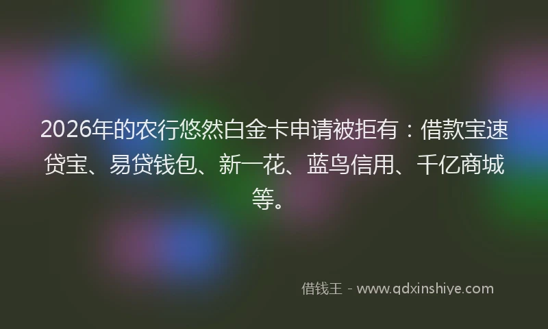 2026年的农行悠然白金卡申请被拒有：借款宝速贷宝、易贷钱包、新一花、蓝鸟信用、千亿商城等。