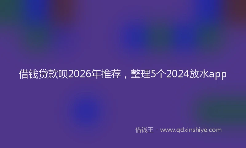 借钱贷款呗2026年推荐,整理5个2024放水app