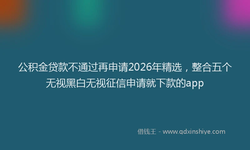 公积金贷款不通过再申请2026年精选，整合五个无视黑白无视征信申请就下款的app