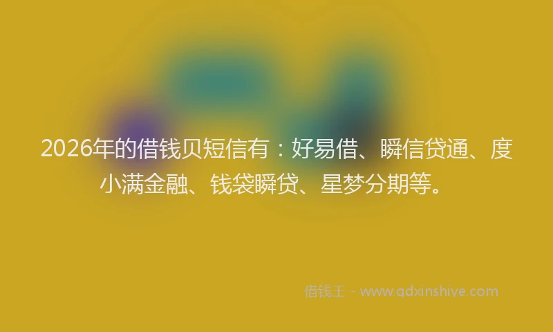 2026年的借钱贝短信有：好易借、瞬信贷通、度小满金融、钱袋瞬贷、星梦分期等。
