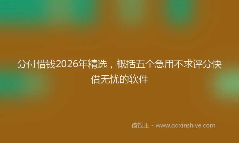 分付借钱2026年精选，概括五个急用不求评分快借无忧的软件