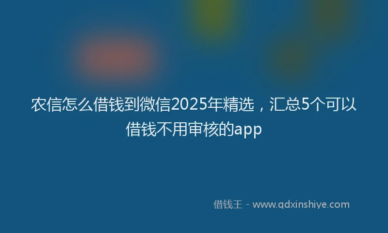 农信怎么借钱到微信2025年精选，汇总5个可以借钱不用审核的app