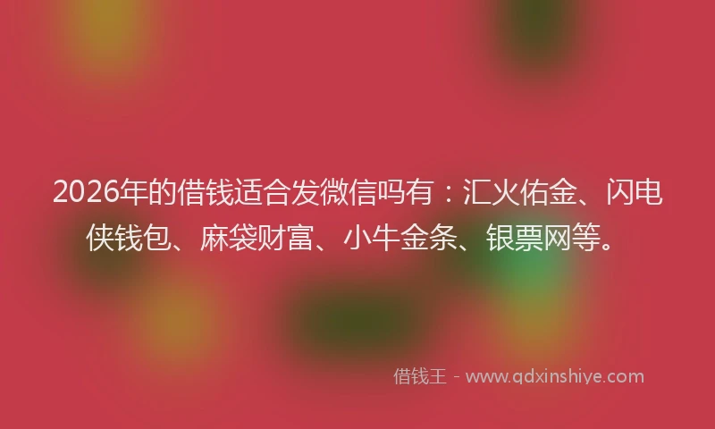 2026年的借钱适合发微信吗有：汇火佑金、闪电侠钱包、麻袋财富、小牛金条、银票网等。