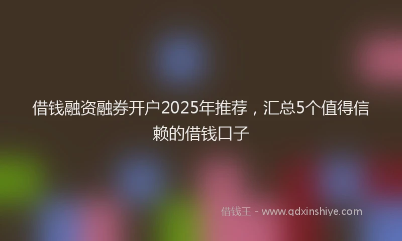 借钱融资融券开户2025年推荐,汇总5个值得信赖的借钱口子