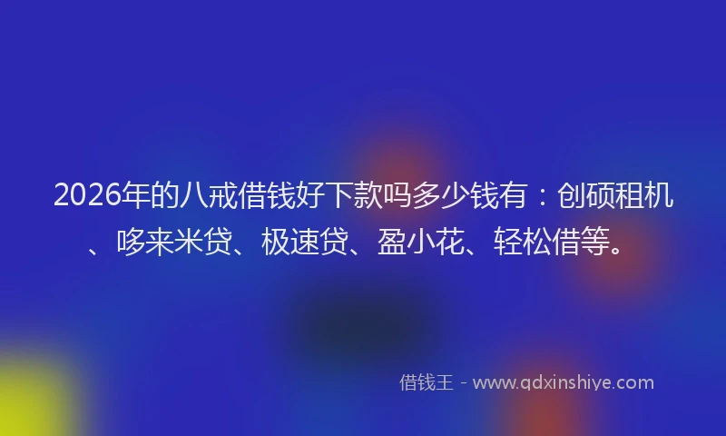 2026年的八戒借钱好下款吗多少钱有：创硕租机、哆来米贷、极速贷、盈小花、轻松借等。