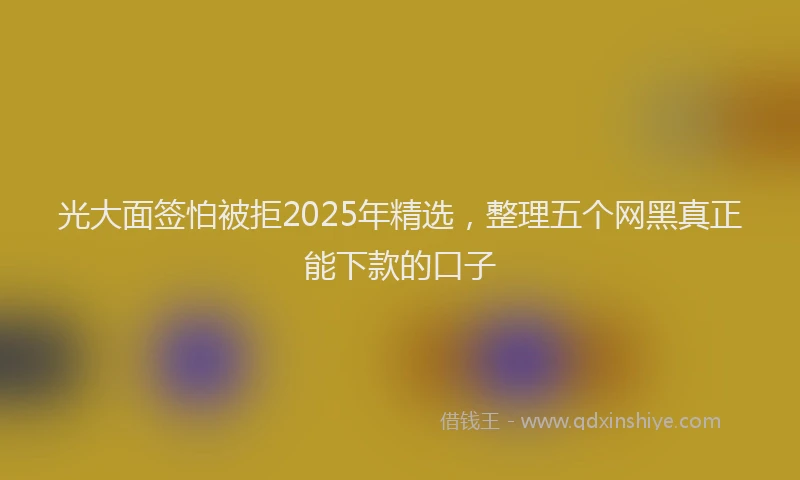 光大面签怕被拒2025年精选，整理五个网黑真正能下款的口子