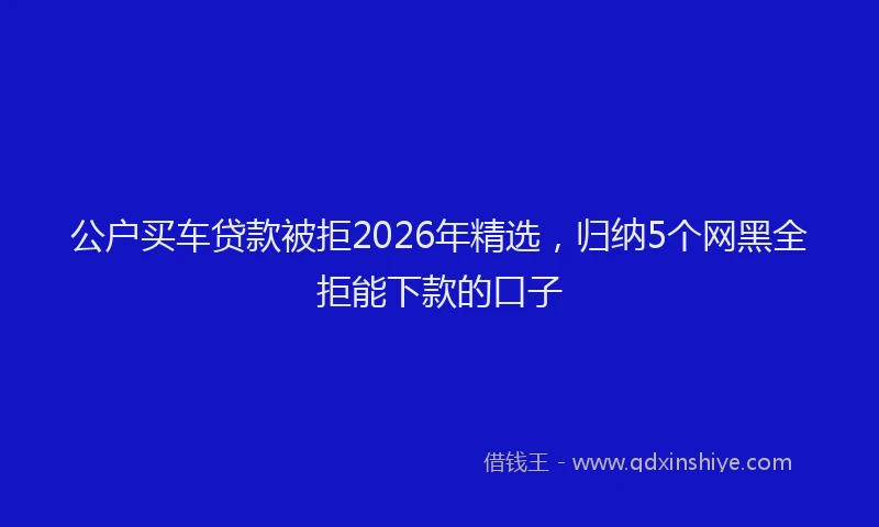 公户买车贷款被拒2026年精选，归纳5个网黑全拒能下款的口子