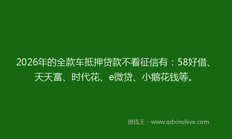 2026年的全款车抵押贷款不看征信有:58好借、天天富、时代花、e微贷、小鹅花钱等。
