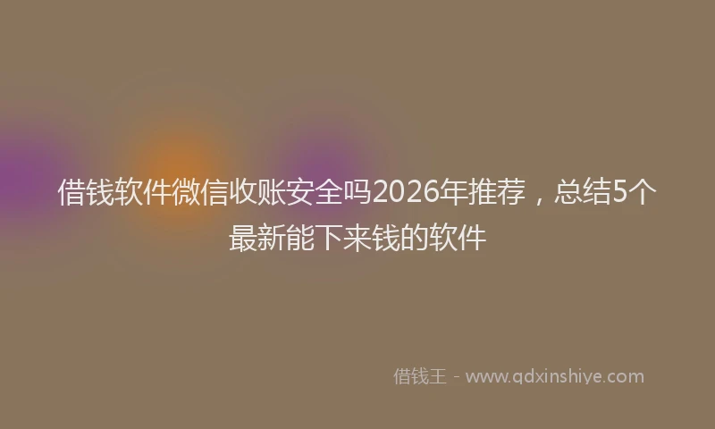 借钱软件微信收账安全吗2026年推荐，总结5个最新能下来钱的软件
