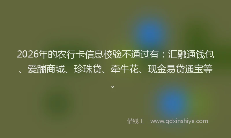 2026年的农行卡信息校验不通过有:汇融通钱包、爱蹦商城、珍珠贷、牵牛花、现金易贷通宝等。