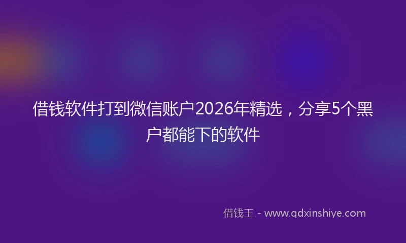 借钱软件打到微信账户2026年精选，分享5个黑户都能下的软件