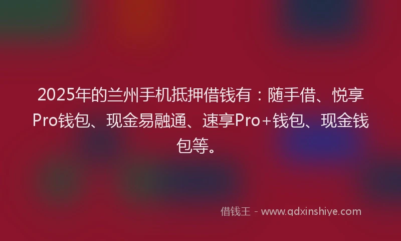 2025年的兰州手机抵押借钱有:随手借、悦享Pro钱包、现金易融通、速享Pro+钱包、现金钱包等。