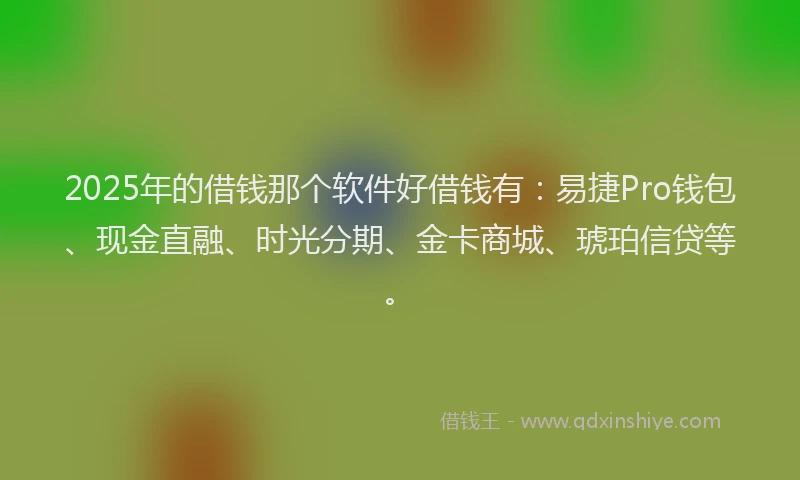 2025年的借钱那个软件好借钱有：易捷Pro钱包、现金直融、时光分期、金卡商城、琥珀信贷等。