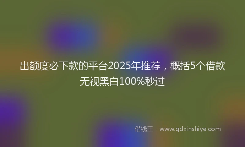 出额度必下款的平台2025年推荐,概括5个借款无视黑白100%秒过
