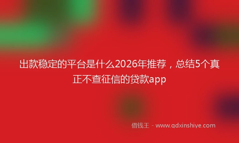 出款稳定的平台是什么2026年推荐，总结5个真正不查征信的贷款app