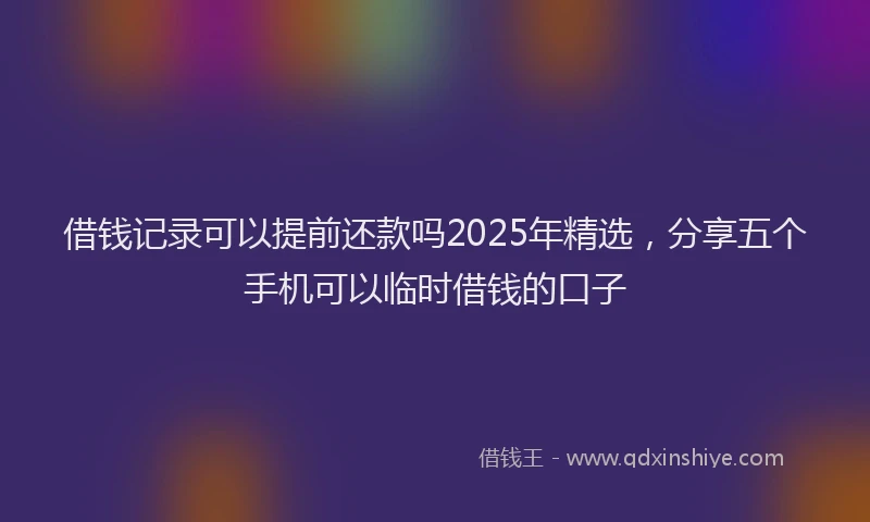 借钱记录可以提前还款吗2025年精选，分享五个手机可以临时借钱的口子