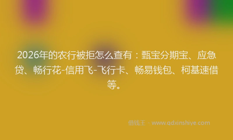 2026年的农行被拒怎么查有：甄宝分期宝、应急贷、畅行花-信用飞-飞行卡、畅易钱包、柯基速借等。