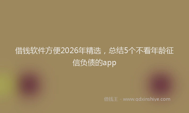 借钱软件方便2026年精选，总结5个不看年龄征信负债的app