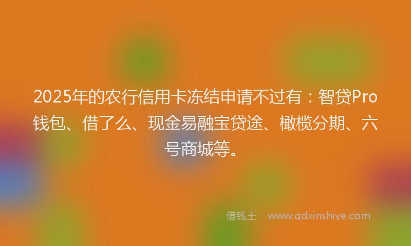 2025年的农行信用卡冻结申请不过有：智贷Pro钱包、借了么、现金易融宝贷途、橄榄分期、六号商城等。