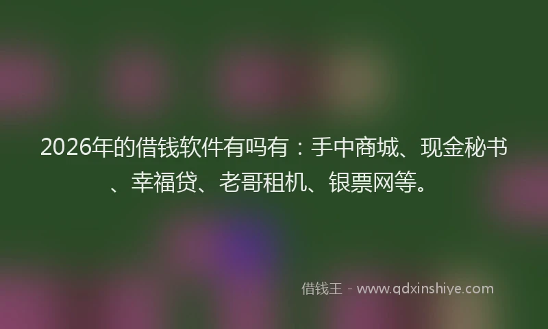 2026年的借钱软件有吗有:手中商城、现金秘书、幸福贷、老哥租机、银票网等。