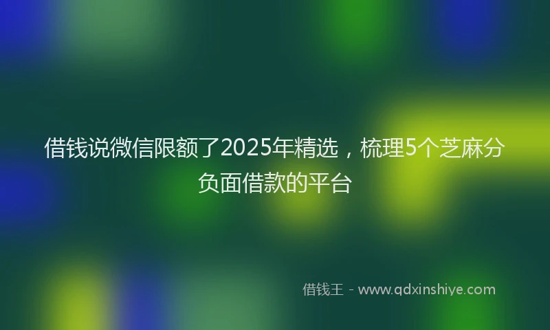 借钱说微信限额了2025年精选,梳理5个芝麻分负面借款的平台