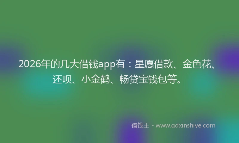 2026年的几大借钱app有：星愿借款、金色花、还呗、小金鹤、畅贷宝钱包等。