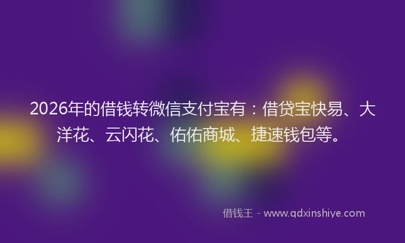 2026年的借钱转微信支付宝有：借贷宝快易、大洋花、云闪花、佑佑商城、捷速钱包等。