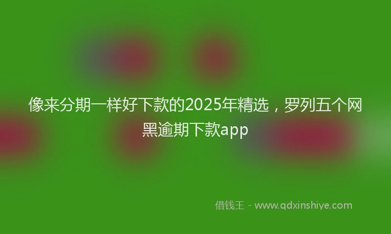 像来分期一样好下款的2025年精选，罗列五个网黑逾期下款app