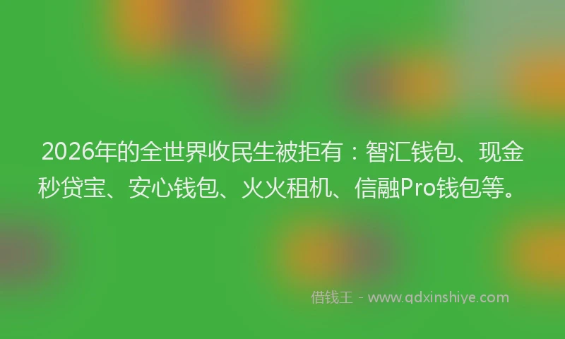 2026年的全世界收民生被拒有:智汇钱包、现金秒贷宝、安心钱包、火火租机、信融Pro钱包等。
