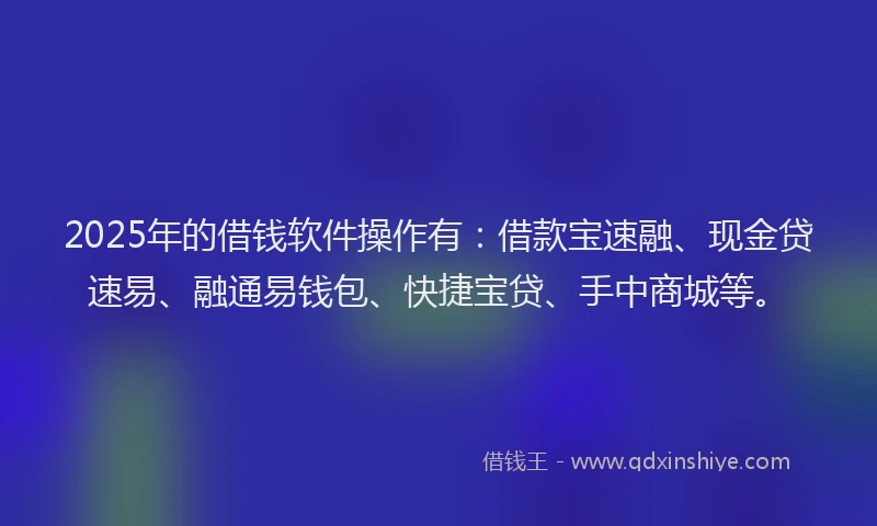 2025年的借钱软件操作有:借款宝速融、现金贷速易、融通易钱包、快捷宝贷、手中商城等。