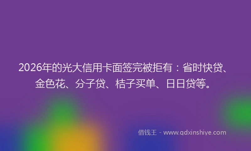 2026年的光大信用卡面签完被拒有:省时快贷、金色花、分子贷、桔子买单、日日贷等。