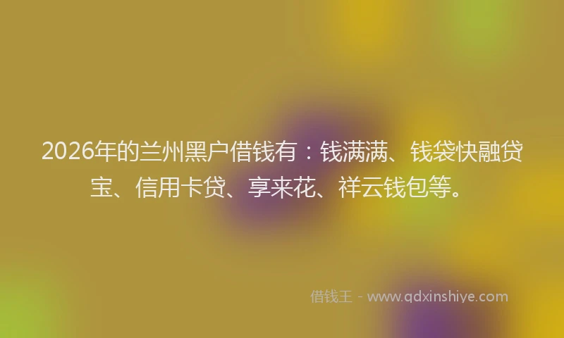 2026年的兰州黑户借钱有:钱满满、钱袋快融贷宝、信用卡贷、享来花、祥云钱包等。