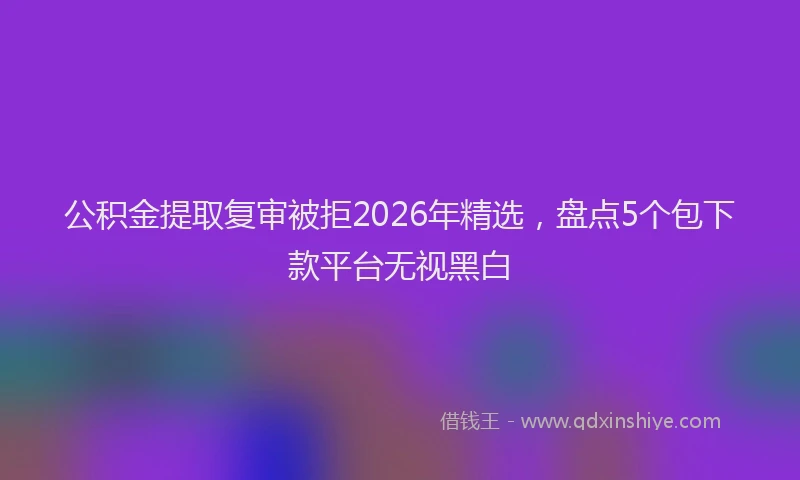 公积金提取复审被拒2026年精选,盘点5个包下款平台无视黑白