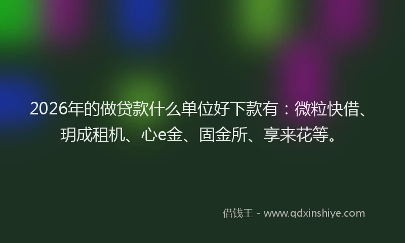 2026年的做贷款什么单位好下款有：微粒快借、玥成租机、心e金、固金所、享来花等。
